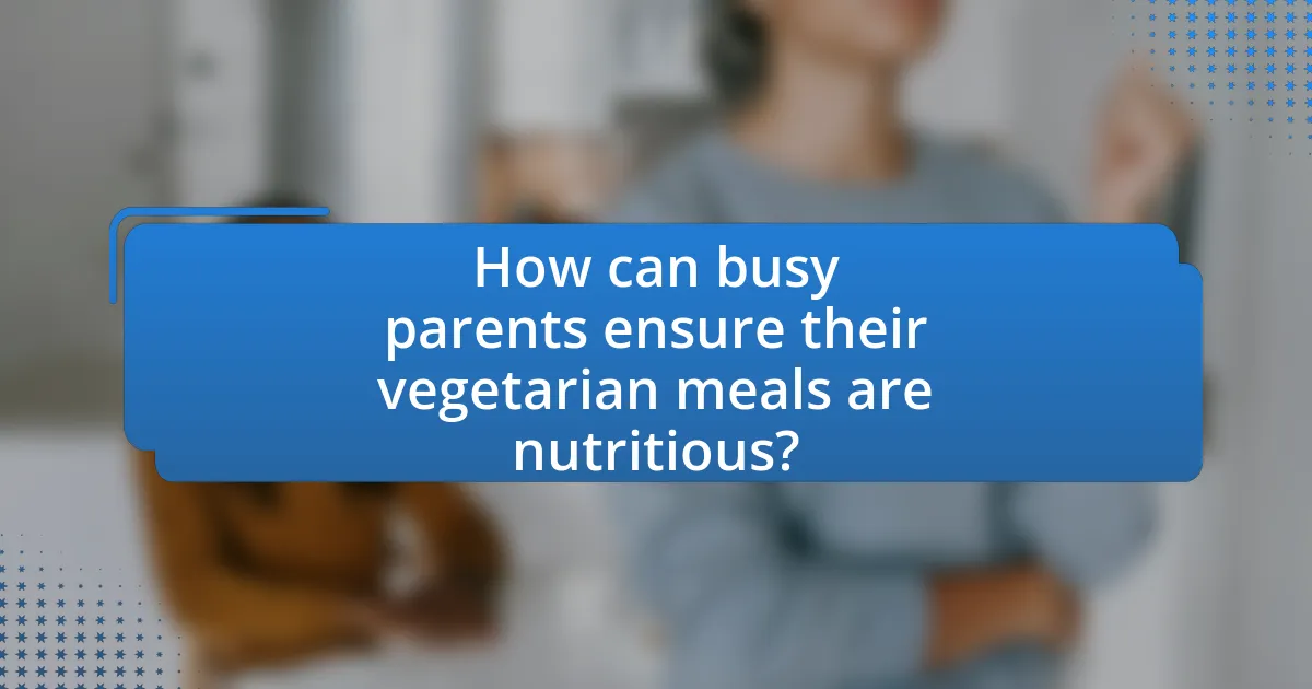 How can busy parents ensure their vegetarian meals are nutritious?